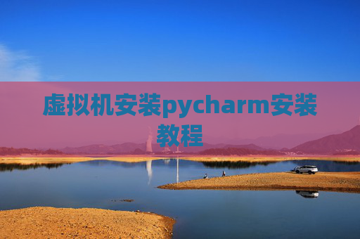 虚拟机安装pycharm安装教程 虚拟机安装pycharm安装教程